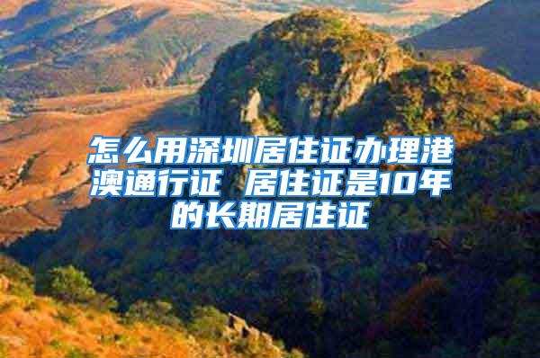 怎么用深圳居住证办理港澳通行证 居住证是10年的长期居住证