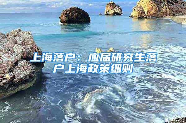 上海落户：应届研究生落户上海政策细则