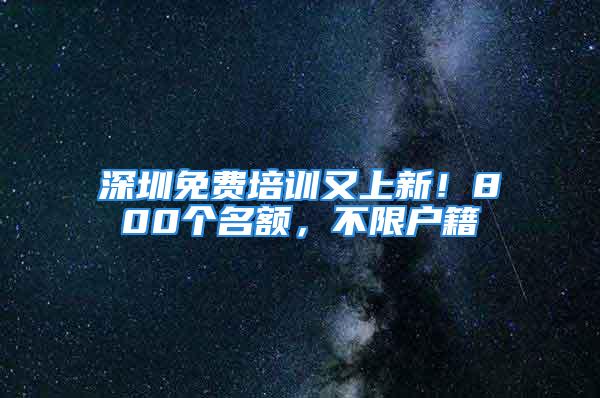 深圳免费培训又上新！800个名额，不限户籍