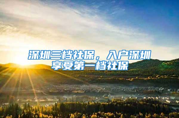 深圳三档社保，入户深圳享受第一档社保