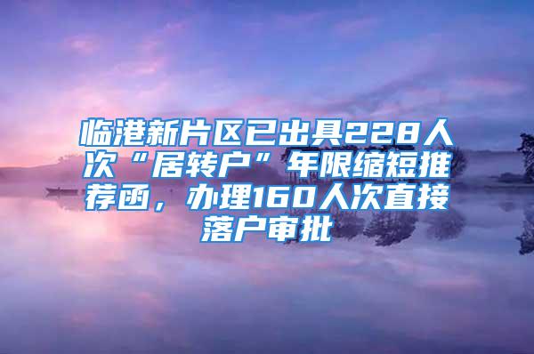 临港新片区已出具228人次“居转户”年限缩短推荐函，办理160人次直接落户审批