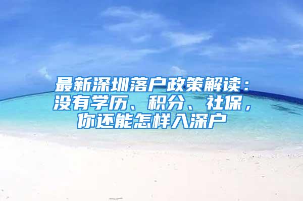 最新深圳落户政策解读：没有学历、积分、社保，你还能怎样入深户