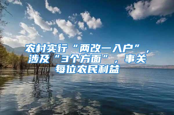 农村实行“两改一入户”，涉及“3个方面”，事关每位农民利益