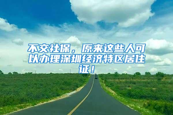 不交社保，原来这些人可以办理深圳经济特区居住证！