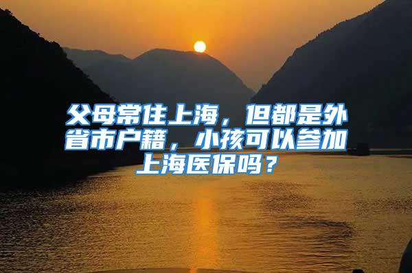 父母常住上海，但都是外省市户籍，小孩可以参加上海医保吗？