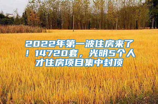 2022年第一波住房来了！14720套，光明5个人才住房项目集中封顶