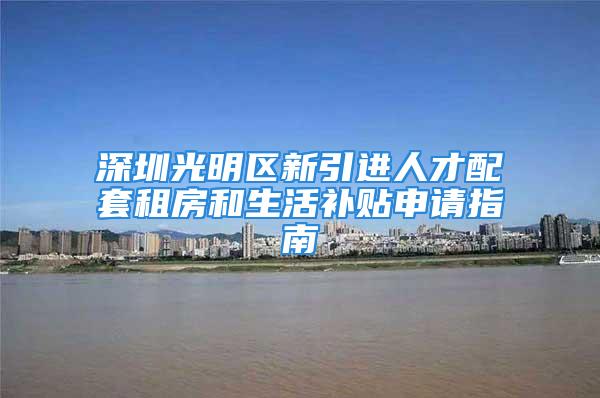 深圳光明区新引进人才配套租房和生活补贴申请指南