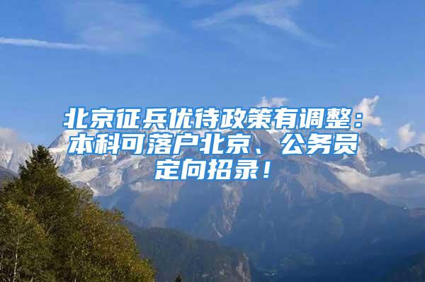 北京征兵优待政策有调整：本科可落户北京、公务员定向招录！