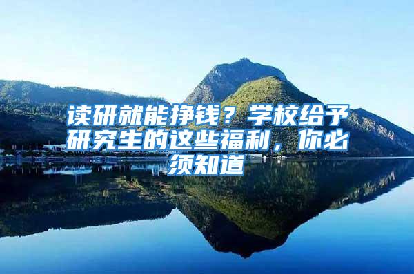 读研就能挣钱？学校给予研究生的这些福利，你必须知道