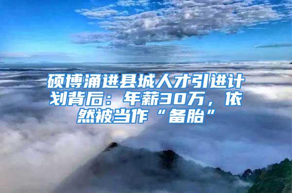 硕博涌进县城人才引进计划背后：年薪30万，依然被当作“备胎”