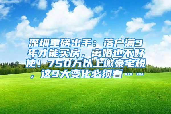 深圳重磅出手：落户满3年才能买房，离婚也不好使！750万以上缴豪宅税，这9大变化必须看……