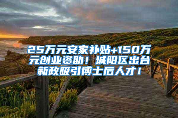 25万元安家补贴+150万元创业资助！城阳区出台新政吸引博士后人才！