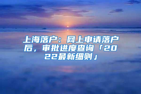 上海落户：网上申请落户后，审批进度查询「2022最新细则」