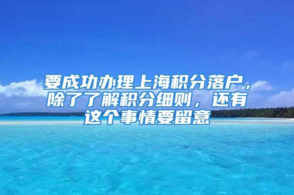 要成功办理上海积分落户，除了了解积分细则，还有这个事情要留意