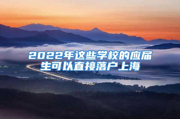 2022年这些学校的应届生可以直接落户上海