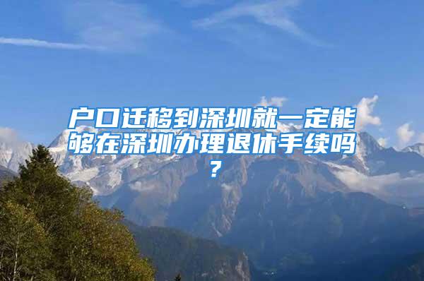 户口迁移到深圳就一定能够在深圳办理退休手续吗？