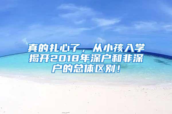 真的扎心了，从小孩入学揭开2018年深户和非深户的总体区别！