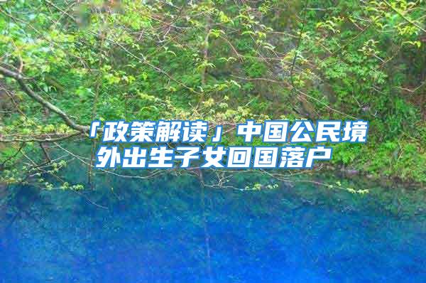 「政策解读」中国公民境外出生子女回国落户