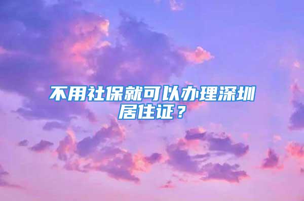 不用社保就可以办理深圳居住证？