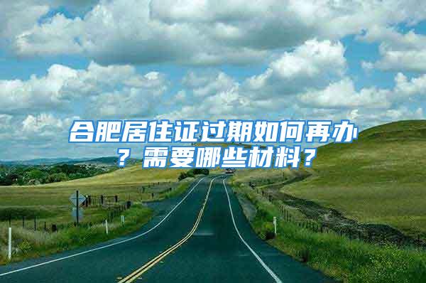 合肥居住证过期如何再办？需要哪些材料？