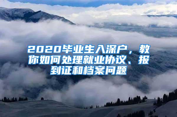 2020毕业生入深户，教你如何处理就业协议、报到证和档案问题