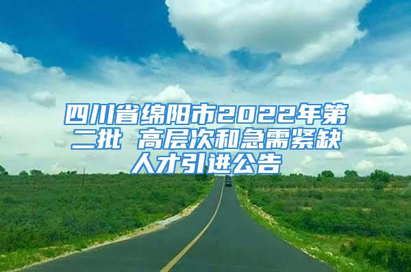 四川省绵阳市2022年第二批 高层次和急需紧缺人才引进公告