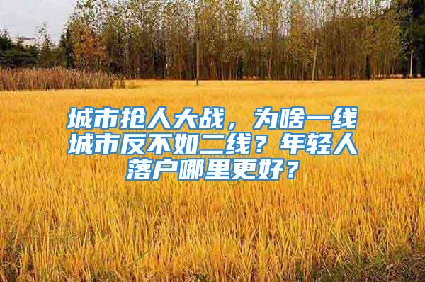 城市抢人大战，为啥一线城市反不如二线？年轻人落户哪里更好？