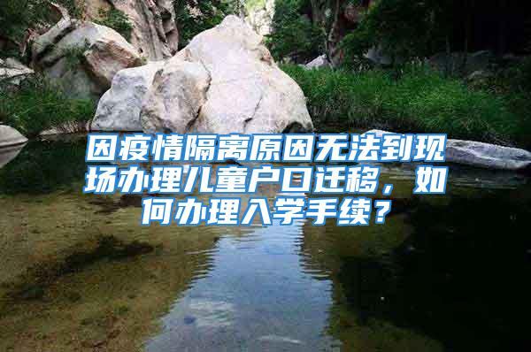 因疫情隔离原因无法到现场办理儿童户口迁移，如何办理入学手续？