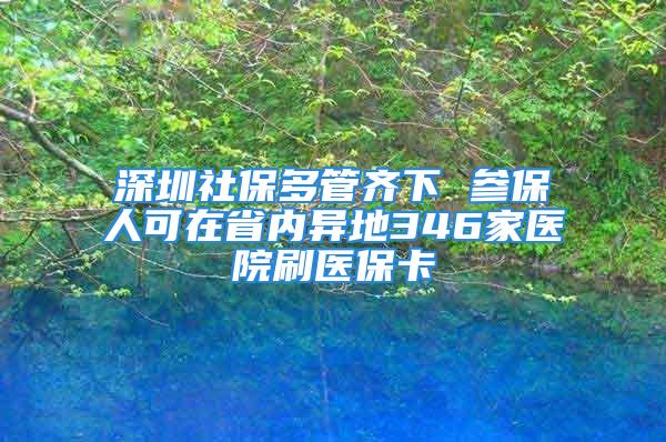 深圳社保多管齐下 参保人可在省内异地346家医院刷医保卡