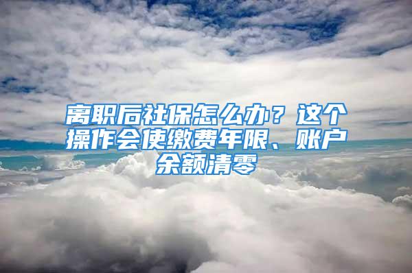 离职后社保怎么办？这个操作会使缴费年限、账户余额清零