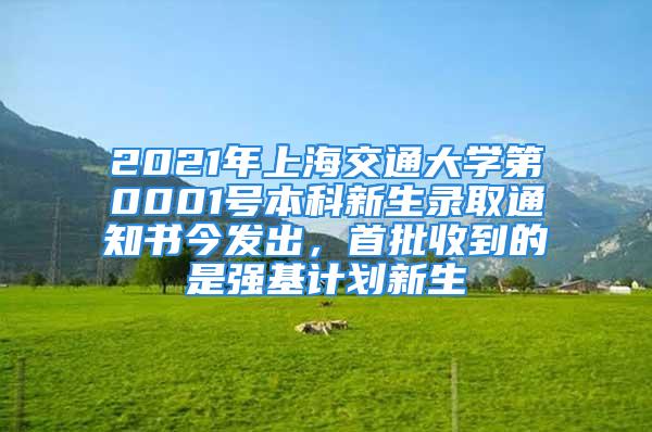 2021年上海交通大学第0001号本科新生录取通知书今发出，首批收到的是强基计划新生