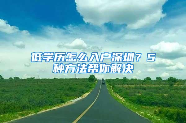 低学历怎么入户深圳？5种方法帮你解决