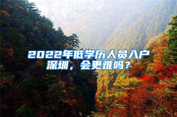 2022年低学历人员入户深圳，会更难吗？