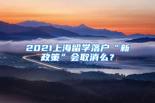 2021上海留学落户“新政策”会取消么？