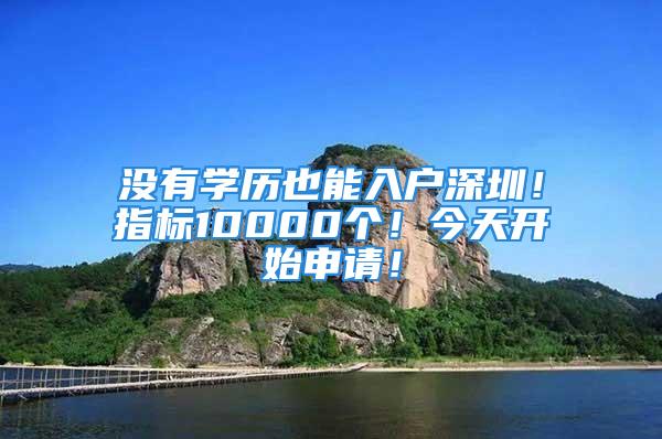 没有学历也能入户深圳！指标10000个！今天开始申请！