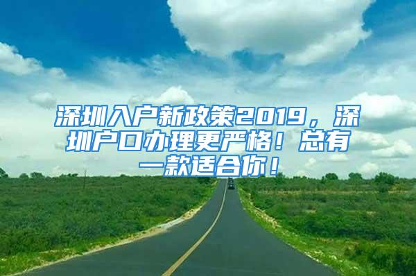 深圳入户新政策2019，深圳户口办理更严格！总有一款适合你！