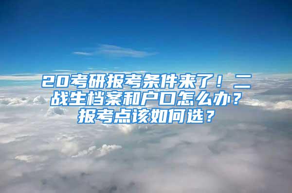 20考研报考条件来了！二战生档案和户口怎么办？报考点该如何选？