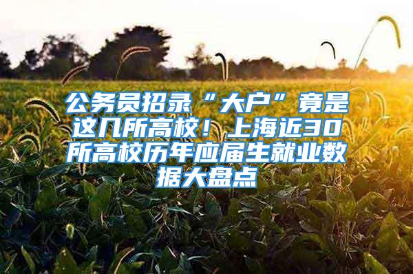 公务员招录“大户”竟是这几所高校！上海近30所高校历年应届生就业数据大盘点