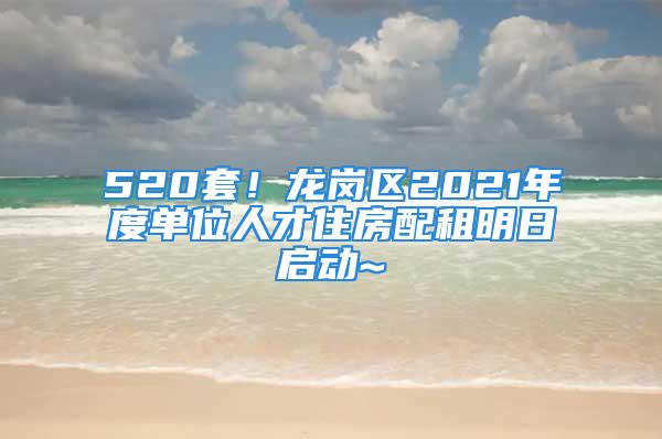 520套！龙岗区2021年度单位人才住房配租明日启动~