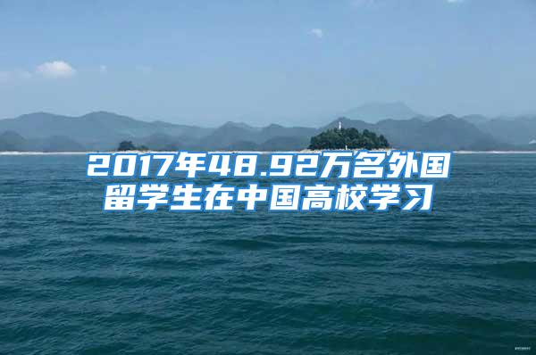 2017年48.92万名外国留学生在中国高校学习