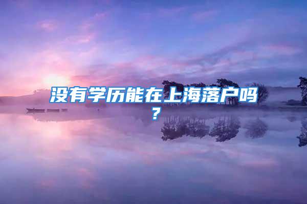 没有学历能在上海落户吗？