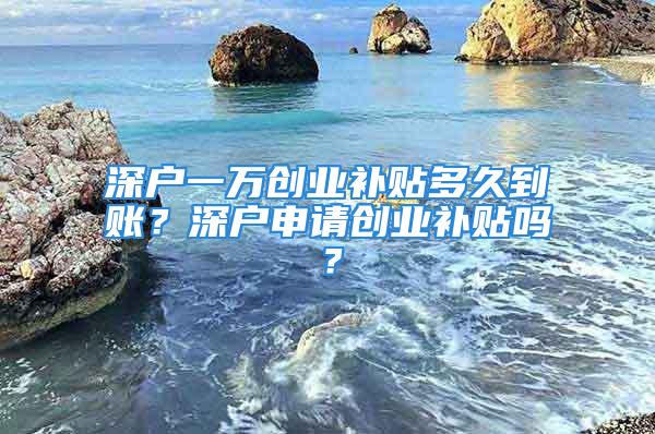 深户一万创业补贴多久到账？深户申请创业补贴吗？