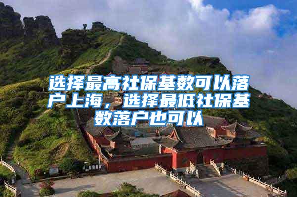 选择最高社保基数可以落户上海，选择最低社保基数落户也可以