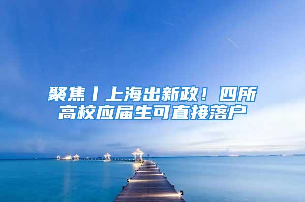 聚焦丨上海出新政！四所高校应届生可直接落户