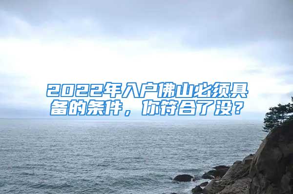 2022年入户佛山必须具备的条件，你符合了没？