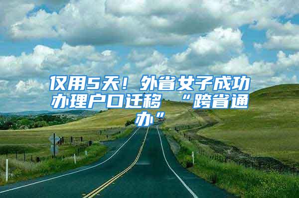 仅用5天！外省女子成功办理户口迁移 “跨省通办”