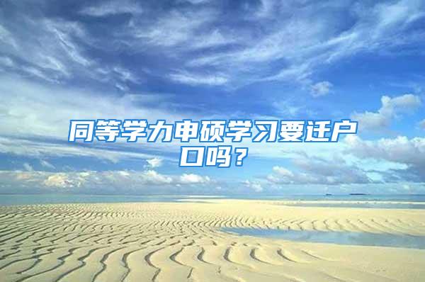 同等学力申硕学习要迁户口吗？