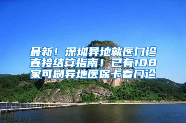 最新！深圳异地就医门诊直接结算指南！已有108家可刷异地医保卡看门诊