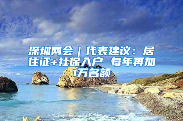 深圳两会｜代表建议：居住证+社保入户 每年再加1万名额