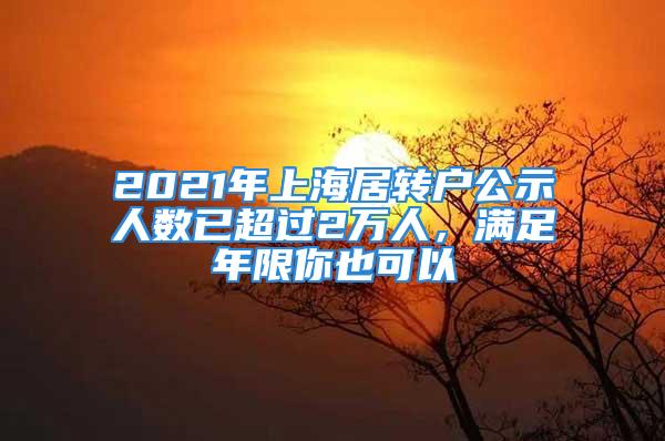 2021年上海居转户公示人数已超过2万人，满足年限你也可以